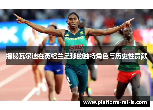 揭秘瓦尔迪在英格兰足球的独特角色与历史性贡献