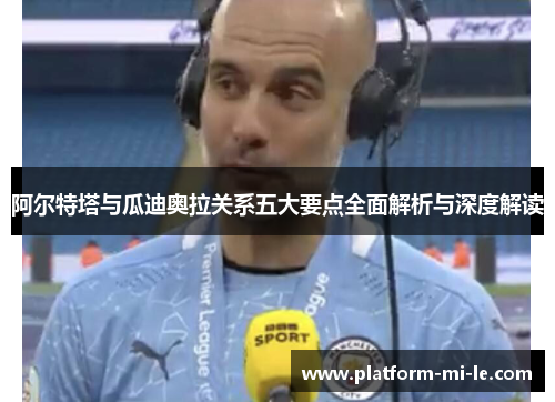 阿尔特塔与瓜迪奥拉关系五大要点全面解析与深度解读