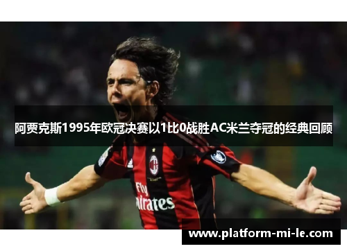 阿贾克斯1995年欧冠决赛以1比0战胜AC米兰夺冠的经典回顾
