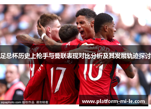 足总杯历史上枪手与曼联表现对比分析及其发展轨迹探讨 足总杯历史上枪手与曼联表现对比分析及其发展轨迹探讨