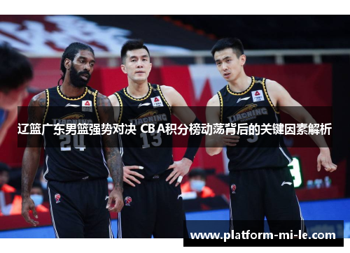 辽篮广东男篮强势对决 CBA积分榜动荡背后的关键因素解析 辽篮广东男篮强势对决 CBA积分榜动荡背后的关键因素解析