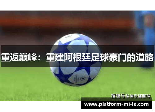 重返巅峰:重建阿根廷足球豪门的道路 重返巅峰:重建阿根廷足球豪门的道路