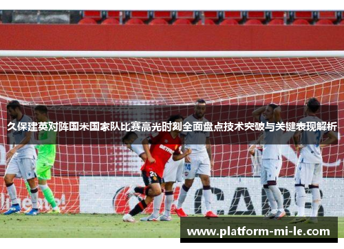 久保建英对阵国米国家队比赛高光时刻全面盘点技术突破与关键表现解析 久保建英对阵国米国家队比赛高光时刻全面盘点技术突破与关键表现解析