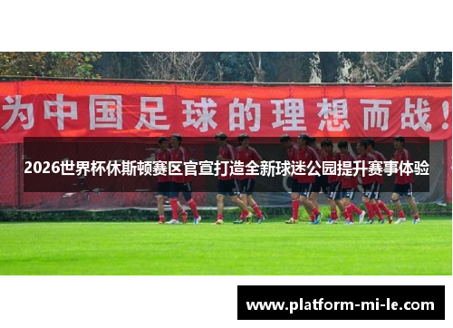 2026世界杯休斯顿赛区官宣打造全新球迷公园提升赛事体验