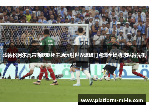 埃德松阿尔瓦雷斯欧联杯主场远射世界波破门点燃全场助球队得先机