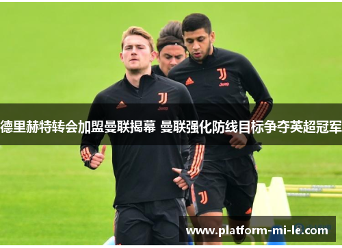 德里赫特转会加盟曼联揭幕 曼联强化防线目标争夺英超冠军 德里赫特转会加盟曼联揭幕 曼联强化防线目标争夺英超冠军