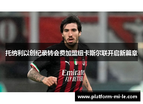 托纳利以创纪录转会费加盟纽卡斯尔联开启新篇章 托纳利以创纪录转会费加盟纽卡斯尔联开启新篇章