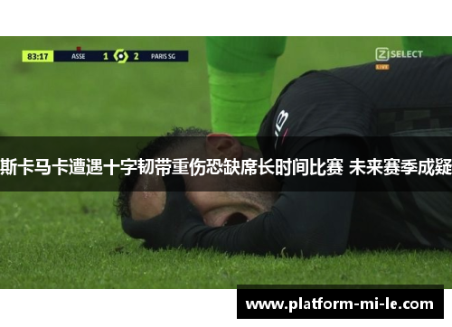斯卡马卡遭遇十字韧带重伤恐缺席长时间比赛 未来赛季成疑