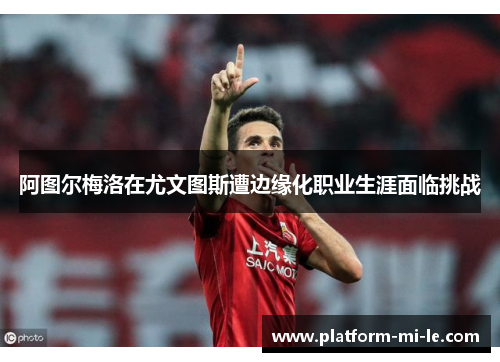 阿图尔梅洛在尤文图斯遭边缘化职业生涯面临挑战