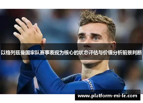 以格列兹曼国家队赛事表现为核心的状态评估与价值分析前景判断 以格列兹曼国家队赛事表现为核心的状态评估与价值分析前景判断
